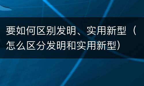 要如何区别发明、实用新型（怎么区分发明和实用新型）