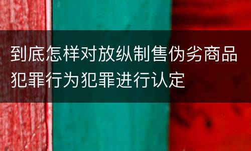 到底怎样对放纵制售伪劣商品犯罪行为犯罪进行认定