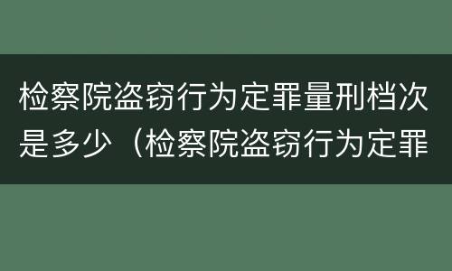 检察院盗窃行为定罪量刑档次是多少（检察院盗窃行为定罪量刑档次是多少级）