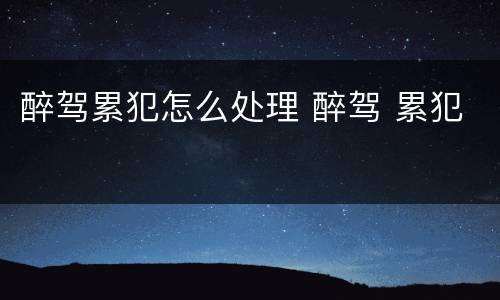 醉驾累犯怎么处理 醉驾 累犯