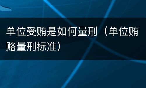 单位受贿是如何量刑（单位贿赂量刑标准）