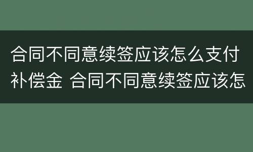 合同不同意续签应该怎么支付补偿金 合同不同意续签应该怎么支付补偿金呢
