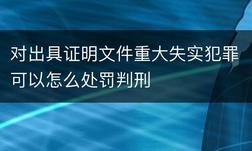 对出具证明文件重大失实犯罪可以怎么处罚判刑
