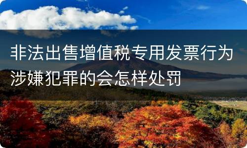 非法出售增值税专用发票行为涉嫌犯罪的会怎样处罚