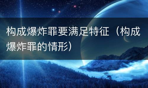 构成爆炸罪要满足特征（构成爆炸罪的情形）