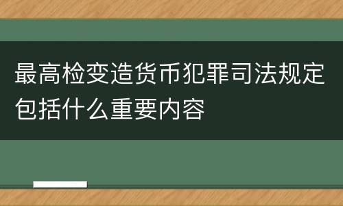 最高检变造货币犯罪司法规定包括什么重要内容