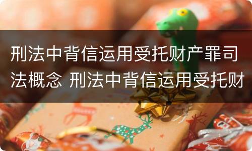 刑法中背信运用受托财产罪司法概念 刑法中背信运用受托财产罪司法概念的条款