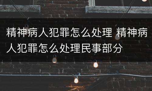 精神病人犯罪怎么处理 精神病人犯罪怎么处理民事部分