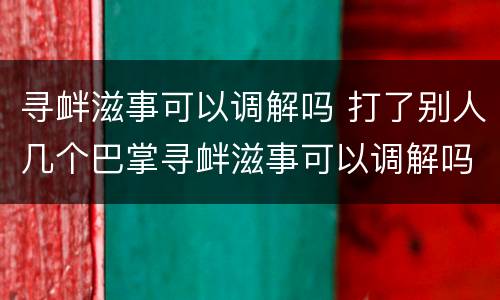 寻衅滋事可以调解吗 打了别人几个巴掌寻衅滋事可以调解吗