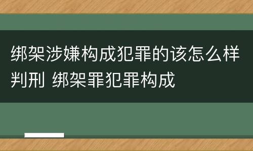绑架涉嫌构成犯罪的该怎么样判刑 绑架罪犯罪构成