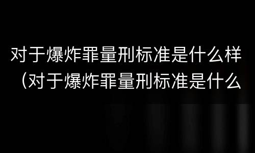 对于爆炸罪量刑标准是什么样（对于爆炸罪量刑标准是什么样的）