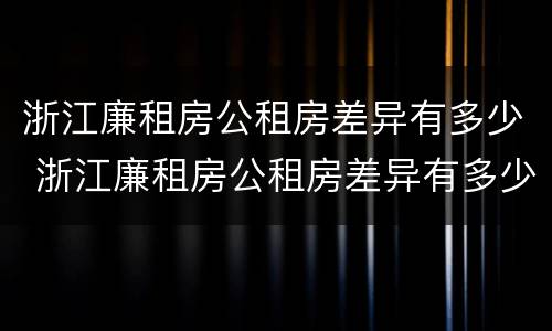 浙江廉租房公租房差异有多少 浙江廉租房公租房差异有多少年