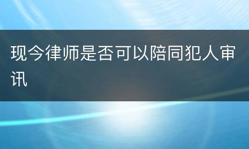 现今律师是否可以陪同犯人审讯