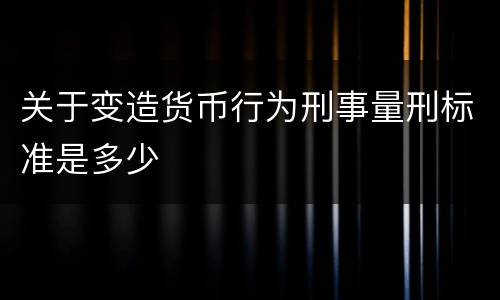 关于变造货币行为刑事量刑标准是多少