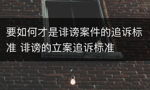 要如何才是诽谤案件的追诉标准 诽谤的立案追诉标准