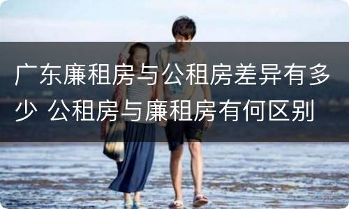 广东廉租房与公租房差异有多少 公租房与廉租房有何区别
