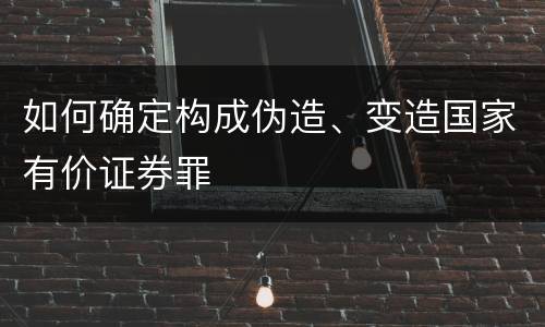 如何确定构成伪造、变造国家有价证券罪