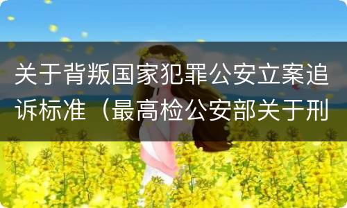 关于背叛国家犯罪公安立案追诉标准（最高检公安部关于刑事案件立案追诉标准的规定）