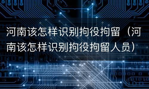 河南该怎样识别拘役拘留（河南该怎样识别拘役拘留人员）