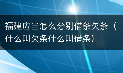 福建应当怎么分别借条欠条（什么叫欠条什么叫借条）