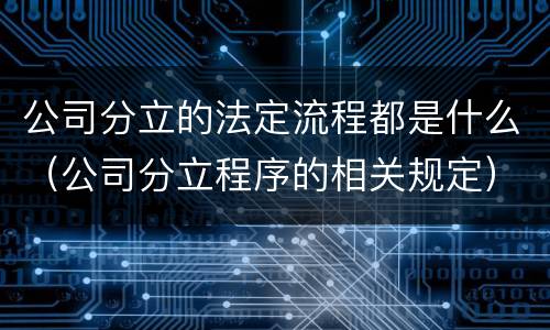 公司分立的法定流程都是什么（公司分立程序的相关规定）