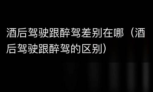 酒后驾驶跟醉驾差别在哪（酒后驾驶跟醉驾的区别）
