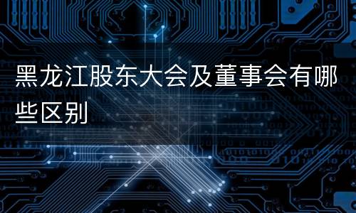 黑龙江股东大会及董事会有哪些区别