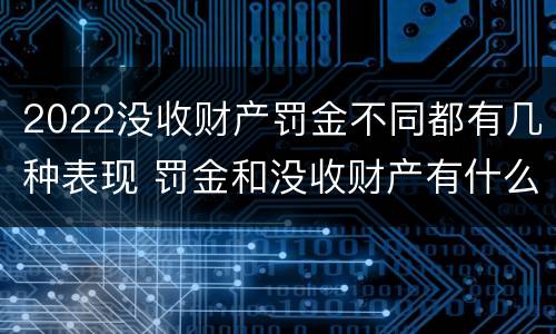 2022没收财产罚金不同都有几种表现 罚金和没收财产有什么区别
