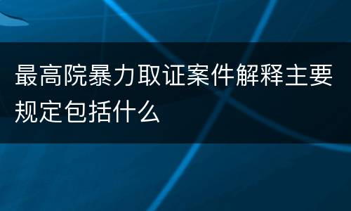 最高院暴力取证案件解释主要规定包括什么