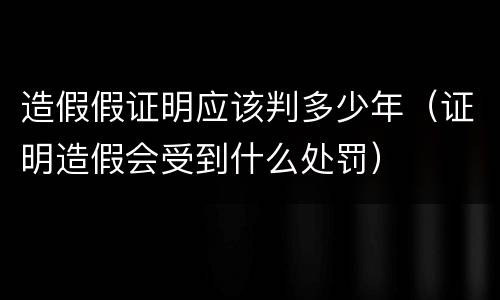 造假假证明应该判多少年（证明造假会受到什么处罚）