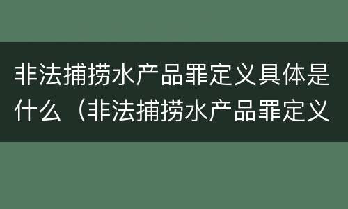 非法捕捞水产品罪定义具体是什么（非法捕捞水产品罪定义具体是什么）