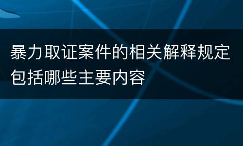 暴力取证案件的相关解释规定包括哪些主要内容