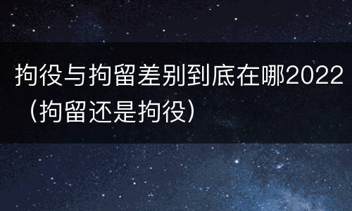 拘役与拘留差别到底在哪2022（拘留还是拘役）