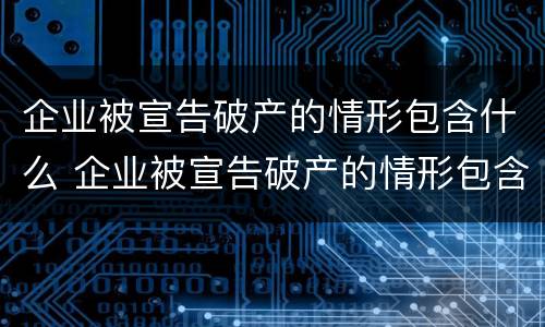 企业被宣告破产的情形包含什么 企业被宣告破产的情形包含什么情况
