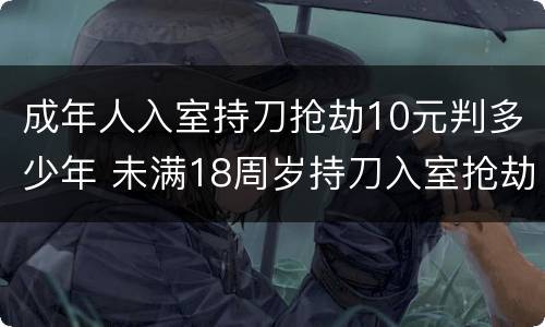 成年人入室持刀抢劫10元判多少年 未满18周岁持刀入室抢劫能判多少年