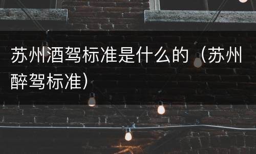 苏州酒驾标准是什么的（苏州醉驾标准）