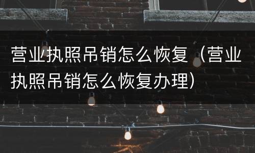 营业执照吊销怎么恢复（营业执照吊销怎么恢复办理）