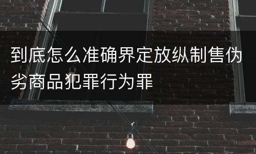 到底怎么准确界定放纵制售伪劣商品犯罪行为罪