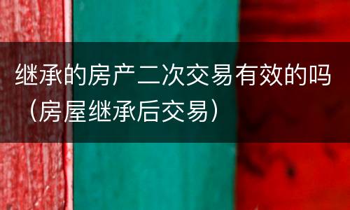 继承的房产二次交易有效的吗（房屋继承后交易）