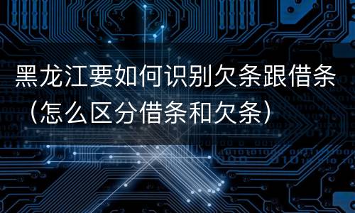 黑龙江要如何识别欠条跟借条（怎么区分借条和欠条）