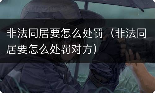 非法同居要怎么处罚（非法同居要怎么处罚对方）