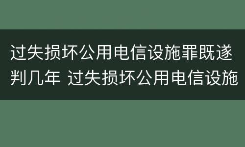 过失损坏公用电信设施罪既遂判几年 过失损坏公用电信设施罪既遂判几年徒刑
