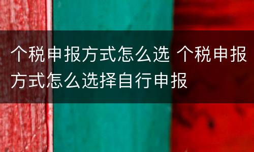 个税申报方式怎么选 个税申报方式怎么选择自行申报