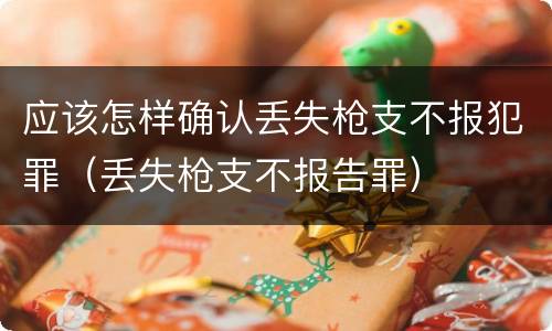应该怎样确认丢失枪支不报犯罪（丢失枪支不报告罪）