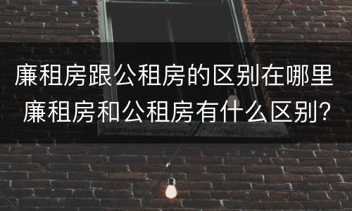 廉租房跟公租房的区别在哪里 廉租房和公租房有什么区别?