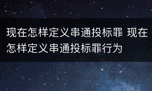 现在怎样定义串通投标罪 现在怎样定义串通投标罪行为