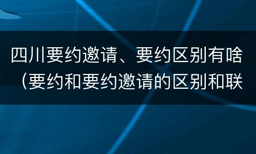 四川要约邀请、要约区别有啥（要约和要约邀请的区别和联系）