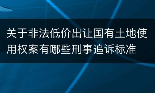 关于非法低价出让国有土地使用权案有哪些刑事追诉标准