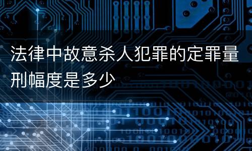 法律中故意杀人犯罪的定罪量刑幅度是多少