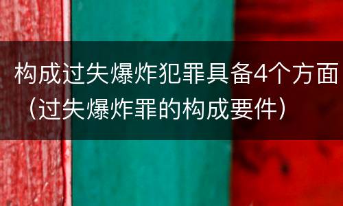 构成过失爆炸犯罪具备4个方面（过失爆炸罪的构成要件）